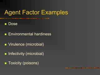 Agent Factor Examples
 Dose
 Environmental hardiness
 Virulence (microbial)
 Infectivity (microbial)
 Toxicity (poiso...