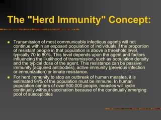 The "Herd Immunity" Concept:
 Transmission of most communicable infectious agents will not
continue within an exposed pop...