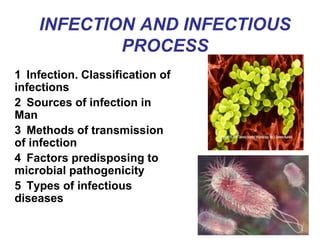 INFECTION AND INFECTIOUS
PROCESS
1 Infection. Classification of
infections
2 Sources of infection in
Man
3 Methods of transmission
of infection
4 Factors predisposing to
microbial pathogenicity
5 Types of infectious
diseases
 