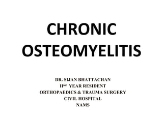 DR. SIJAN BHATTACHAN
IInd YEAR RESIDENT
ORTHOPAEDICS & TRAUMA SURGERY
CIVIL HOSPITAL
NAMS
CHRONIC
OSTEOMYELITIS
 