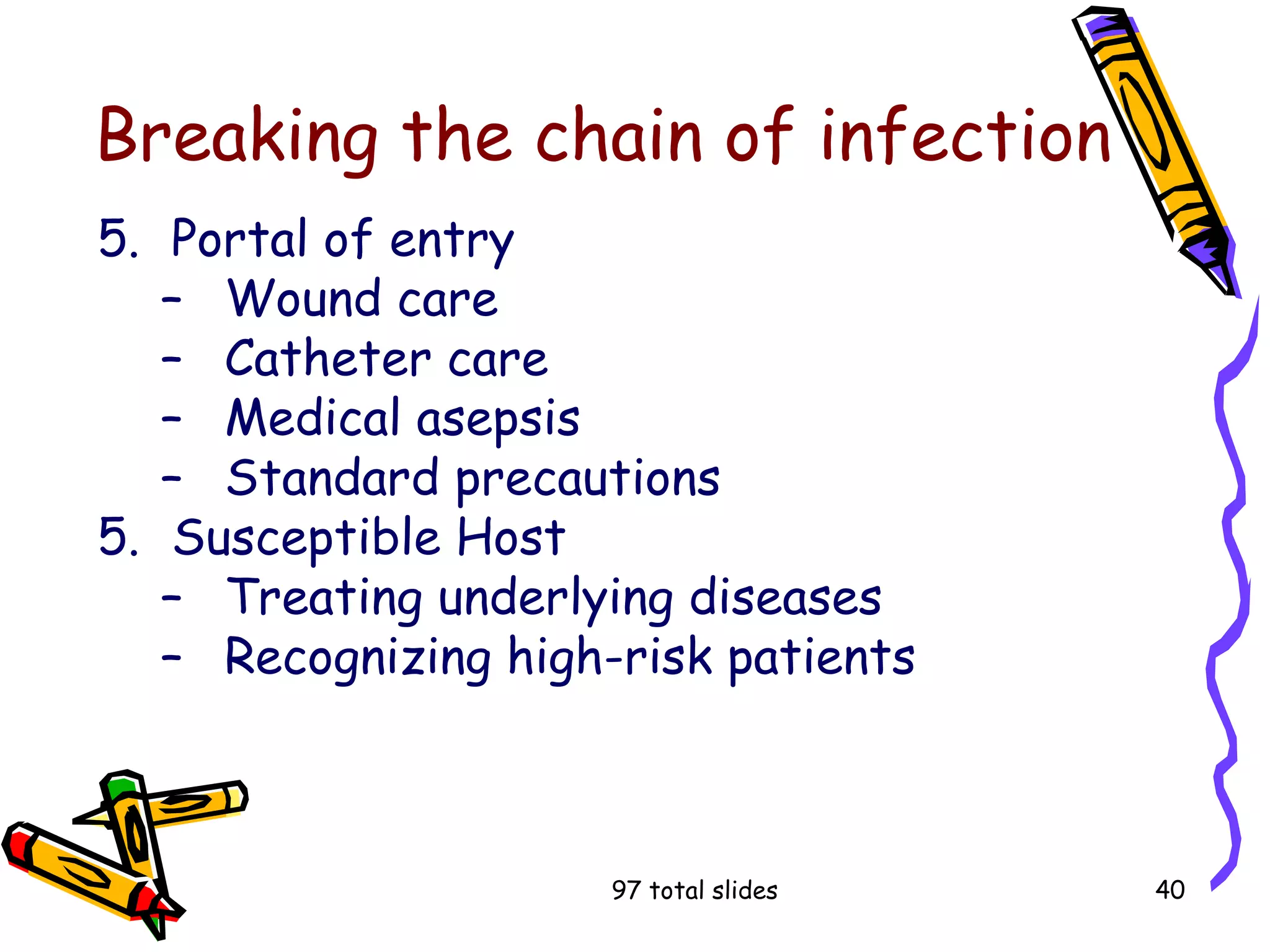 97 total slides 40
Breaking the chain of infection
5. Portal of entry
– Wound care
– Catheter care
– Medical asepsis
– Standard precautions
5. Susceptible Host
– Treating underlying diseases
– Recognizing high-risk patients
 