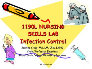 1190L NURSING SKILLS LAB Infection Control Justine Clegg, MS, LM, CPM, LMHC Chair/Professor Emeritus Miami Dade College Midwifery Program 97 total slides 