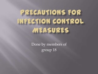 Precautions for infection control measures Done by members of  group 18 