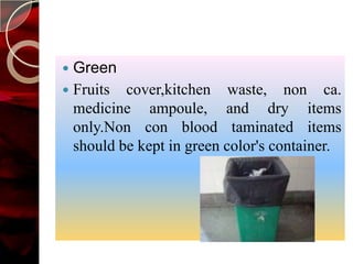  Green
 Fruits cover,kitchen waste, non ca.
  medicine ampoule, and dry items
  only.Non con blood taminated items
  should be kept in green color's container.
 