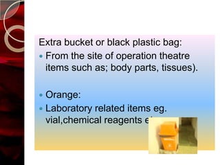 Extra bucket or black plastic bag:
 From the site of operation theatre
  items such as; body parts, tissues).

 Orange:
 Laboratory related items eg.
  vial,chemical reagents etc.
 