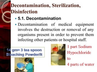 Decontamination, Sterilization,
Disinfection
  5.1. Decontamination
  Decontamination of medical equipment
   involves the destruction or removal of any
   organisms present in order to prevent them
   infecting other patients or hospital staff.
 