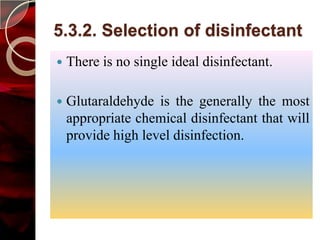 5.3.2. Selection of disinfectant
   There is no single ideal disinfectant.

   Glutaraldehyde is the generally the most
    appropriate chemical disinfectant that will
    provide high level disinfection.
 