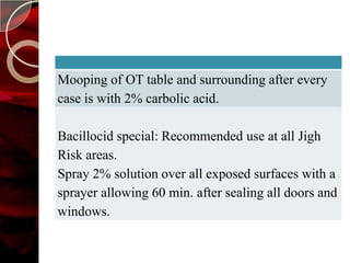 Mooping of OT table and surrounding after every
case is with 2% carbolic acid.

Bacillocid special: Recommended use at all Jigh
Risk areas.
Spray 2% solution over all exposed surfaces with a
sprayer allowing 60 min. after sealing all doors and
windows.
 