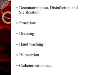    Decontamination, Disinfection and
    Sterilization

   Procedure

   Dressing

   Hand washing

   IV insertion

   Catheterization etc.
 