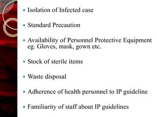    Isolation of Infected case

   Standard Precaution

   Availability of Personnel Protective Equipment
    eg. Gloves, mask, gown etc.

   Stock of sterile items

   Waste disposal

   Adherence of health personnel to IP guideline

   Familiarity of staff about IP guidelines
 