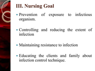 III. Nursing Goal
   Prevention of exposure to infectious
    organism.

   Controlling and reducing the extent of
    infection

   Maintaining resistance to infection

   Educating the clients and family about
    infection control technique.
 