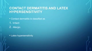 CONTACT DERMATITIS AND LATEX
HYPERSENSITIVITY
• Contact dermatitis is classified as
1. Irritant
2. Allergic.
• Latex hypersensitivity

 