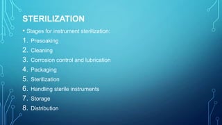 STERILIZATION
• Stages for instrument sterilization:
1. Presoaking
2. Cleaning
3. Corrosion control and lubrication
4. Packaging
5. Sterilization
6. Handling sterile instruments
7. Storage
8. Distribution

 