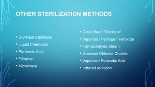 OTHER STERILIZATION METHODS

• Dry-Heat Sterilizers
• Liquid Chemicals
• Performic Acid
• Filtration
• Microwave

• Glass Bead “Sterilizer”
• Vaporized Hydrogen Peroxide
• Formaldehyde Steam
• Gaseous Chlorine Dioxide
• Vaporized Peracetic Acid
• Infrared radiation

 