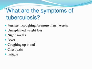 What are the symptoms of
tuberculosis?
 Persistent coughing for more than 3 weeks
 Unexplained weight loss

 Night sweats
 Fever
 Coughing up blood
 Chest pain
 Fatigue

 