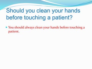 Should you clean your hands
before touching a patient?
 You should always clean your hands before touching a

patient.

 