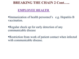 EMPLOYEE HEALTH
Immunization of health personnel’s e.g. Hepatitis B
vaccination.
Regular check up for early detection of any
communicable disease
Restriction from work of patient contact when infected
with communicable disease.
BREAKING THE CHAIN 2 Cont…..
 