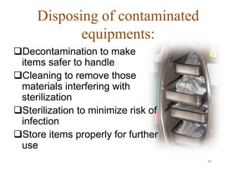 Disposing of contaminated
equipments:
Decontamination to make
items safer to handle
Cleaning to remove those
materials interfering with
sterilization
Sterilization to minimize risk of
infection
Store items properly for further
use
46
 