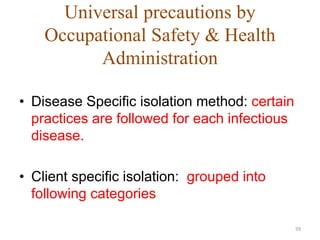 Universal precautions by
Occupational Safety & Health
Administration
• Disease Specific isolation method: certain
practices are followed for each infectious
disease.
• Client specific isolation: grouped into
following categories
59
 