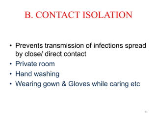 B. CONTACT ISOLATION
• Prevents transmission of infections spread
by close/ direct contact
• Private room
• Hand washing
• Wearing gown & Gloves while caring etc
61
 