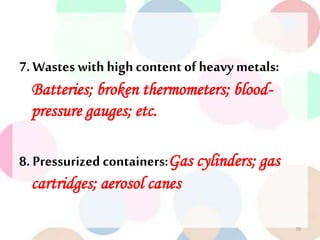 7. Wastes with high content ofheavy metals:
Batteries; broken thermometers; blood-
pressure gauges; etc.
8. Pressurized containers:Gas cylinders; gas
cartridges; aerosol canes
70
 