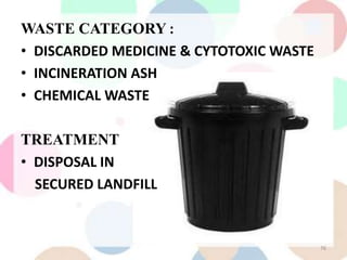 WASTE CATEGORY :
• DISCARDED MEDICINE & CYTOTOXIC WASTE
• INCINERATION ASH
• CHEMICAL WASTE
TREATMENT
• DISPOSAL IN
SECURED LANDFILL
76
 
