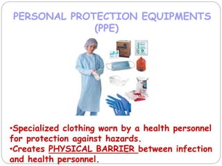 PERSONAL PROTECTION EQUIPMENTS
(PPE)
•Specialized clothing worn by a health personnel
for protection against hazards.
•Creates PHYSICAL BARRIER between infection
and health personnel.
 