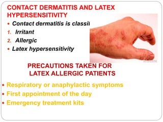 CONTACT DERMATITIS AND LATEX
HYPERSENSITIVITY
 Contact dermatitis is classified as
1. Irritant
2. Allergic
 Latex hypersensitivity
PRECAUTIONS TAKEN FOR
LATEX ALLERGIC PATIENTS
 Respiratory or anaphylactic symptoms
 First appointment of the day
 Emergency treatment kits
 