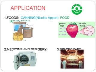 APPLICATION
1.FOODS: CANNING(Nicolas Appert) FOOD
IRRADIATION
2.MEDICINE AND SURGERY: 3.SPACECRAFT:
 