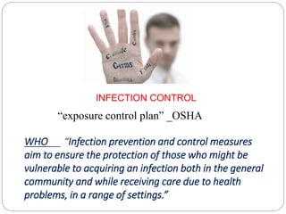 INFECTION CONTROL
“exposure control plan” _OSHA
WHO __ “Infection prevention and control measures
aim to ensure the protection of those who might be
vulnerable to acquiring an infection both in the general
community and while receiving care due to health
problems, in a range of settings.”
 