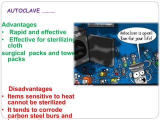 Advantages
• Rapid and effective
• Effective for sterilizing
cloth
surgical packs and towel
packs
Disadvantages
• Items sensitive to heat
cannot be sterilized
• It tends to corrode
carbon steel burs and
AUTOCLAVE ……….
 