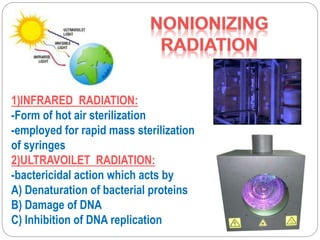 1)INFRARED RADIATION:
-Form of hot air sterilization
-employed for rapid mass sterilization
of syringes
2)ULTRAVOILET RADIATION:
-bactericidal action which acts by
A) Denaturation of bacterial proteins
B) Damage of DNA
C) Inhibition of DNA replication
 