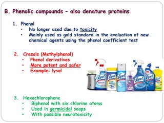 B. Phenolic compounds – also denature proteins
1. Phenol
• No longer used due to toxicity
• Mainly used as gold standard in the evaluation of new
chemical agents using the phenol coefficient test
2. Cresols (Methylphenol)
• Phenol derivatives
• More potent and safer
• Example: lysol
3. Hexachlorophene
• Biphenol with six chlorine atoms
• Used in germicidal soaps
• With possible neurotoxicity
 