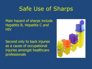 Safe Use of Sharps
Main hazard of sharps include
Hepatitis B, Hepatitis C and
HIV
Second only to back injuries
as a cause of occupational
injuries amongst healthcare
professionals
 