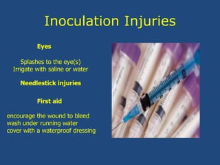 Inoculation Injuries
First aid
encourage the wound to bleed
wash under running water
cover with a waterproof dressing
Splashes to the eye(s)
Irrigate with saline or water
Needlestick injuries
Eyes
 