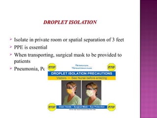  Isolate in private room or spatial separation of 3 feet
 PPE is essential
 When transporting, surgical mask to be provided to
patients
 Pneumonia, Pertussis, Influenzae, virus, RSV
 