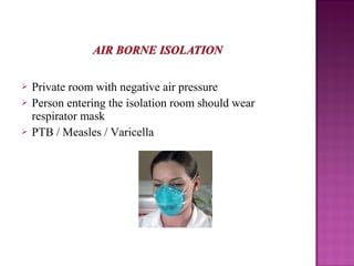  Private room with negative air pressure
 Person entering the isolation room should wear
respirator mask
 PTB / Measles / Varicella
 