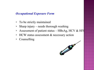 Occupational Exposure Form
 To be strictly maintained
 Sharp injury – needs thorough washing
 Assessment of patient status – HBsAg, HCV & HIV
 HCW status assessment & necessary action
 Counselling
 