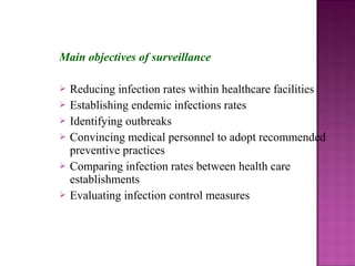 Main objectives of surveillance
 Reducing infection rates within healthcare facilities
 Establishing endemic infections rates
 Identifying outbreaks
 Convincing medical personnel to adopt recommended
preventive practices
 Comparing infection rates between health care
establishments
 Evaluating infection control measures
 