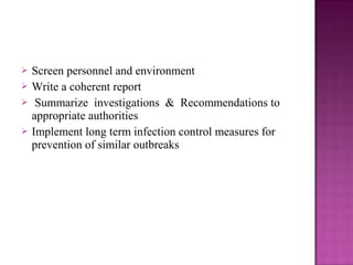  Screen personnel and environment
 Write a coherent report
 Summarize investigations & Recommendations to
appropriate authorities
 Implement long term infection control measures for
prevention of similar outbreaks
 