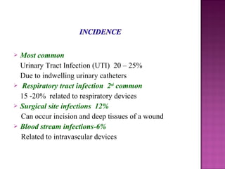  Most common
Urinary Tract Infection (UTI) 20 – 25%
Due to indwelling urinary catheters
 Respiratory tract infection 2nd
common
15 -20% related to respiratory devices
 Surgical site infections 12%
Can occur incision and deep tissues of a wound
 Blood stream infections-6%
Related to intravascular devices
 