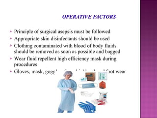  Principle of surgical asepsis must be followed
 Appropriate skin disinfectants should be used
 Clothing contaminated with blood of body fluids
should be removed as soon as possible and bagged
 Wear fluid repellent high efficiency mask during
procedures
 Gloves, mask, goggles, face shields, closed foot wear
 
