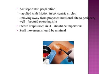  Antiseptic skin preparation
- applied with friction in concentric circles
- moving away from proposed incisional site to periphery
well beyond operating site
 Sterile drapes used in OT should be impervious
 Staff movement should be minimal
 