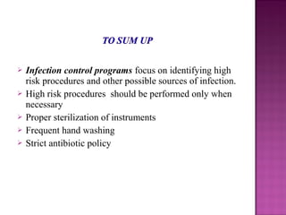  Infection control programs focus on identifying high
risk procedures and other possible sources of infection.
 High risk procedures should be performed only when
necessary
 Proper sterilization of instruments
 Frequent hand washing
 Strict antibiotic policy
 