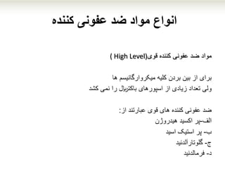 ‫کننده‬ ‫عفونی‬ ‫ضد‬ ‫مواد‬ ‫انواع‬
‫مواد‬‫قوی‬ ‫کننده‬ ‫عفونی‬ ‫ضد‬( High Level)
‫برای‬‫میکروارگانیسم‬ ‫کلیه‬ ‫بردن‬ ‫بین‬ ‫از‬‫ها‬
‫ولی‬‫کشد‬ ‫نمی‬ ‫را‬ ‫باکتلایر‬ ‫اسپورهای‬ ‫از‬ ‫زیادی‬ ‫تعداد‬
‫ضد‬‫قوی‬ ‫های‬ ‫کننده‬ ‫عفونی‬‫عبارتند‬‫از‬:
‫الف‬-‫هیدروژن‬ ‫اکسید‬ ‫پر‬
‫ب‬-‫استیک‬ ‫پر‬‫اسید‬
‫ج‬-‫گلوتارآلدئید‬
‫د‬-‫فرمالدئید‬
 