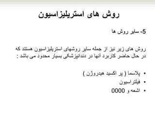 ‫استریلیزاسیون‬ ‫های‬ ‫روش‬
5-‫ها‬ ‫روش‬ ‫سایر‬
‫روش‬‫هستن‬ ‫استریلیزاسیون‬ ‫روشهای‬ ‫سایر‬ ‫جمله‬ ‫از‬ ‫نیز‬ ‫زیر‬ ‫های‬‫که‬ ‫د‬
‫باشد‬ ‫می‬ ‫محدود‬ ‫بسیار‬ ‫دندانپزشکی‬ ‫در‬ ‫آنها‬ ‫کاربرد‬ ‫حاضر‬ ‫حال‬ ‫در‬:
•‫پالسما‬(‫هیدروژن‬ ‫اکسید‬ ‫پر‬)
•‫فیلتراسیون‬
•‫و‬ ‫اشعه‬0000
 