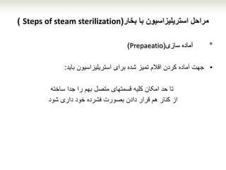 ‫بخار‬ ‫با‬ ‫استریلیزاسیون‬ ‫مراحل‬(Steps of steam sterilization)
°‫سازی‬ ‫آماده‬(Prepaeatio)
•‫استریلیزاسیون‬ ‫برای‬ ‫شده‬ ‫تمیز‬ ‫اقالم‬ ‫کردن‬ ‫آماده‬ ‫جهت‬‫باید‬:
‫جدا‬ ‫را‬ ‫بهم‬ ‫متصل‬ ‫قسمتهای‬ ‫کلیه‬ ‫امکان‬ ‫حد‬ ‫تا‬‫ساخته‬
‫ا‬‫ز‬‫داری‬ ‫خود‬ ‫فشرده‬ ‫بصورت‬ ‫دادن‬ ‫قرار‬ ‫هم‬ ‫کنار‬‫شود‬
 