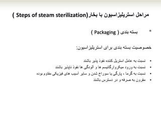 ‫بخار‬ ‫با‬ ‫استریلیزاسیون‬ ‫مراحل‬(Steps of steam sterilization)
°‫بندی‬ ‫بسته‬(Packaging)
‫برای‬ ‫بندی‬ ‫بسته‬ ‫خصوصیت‬‫استریلیزاسیون‬:
•‫نسبت‬‫نفوذ‬ ‫کننده‬ ‫استریل‬ ‫عامل‬ ‫به‬‫پذیر‬‫باشند‬
•‫نسبت‬‫ناپذیر‬ ‫نفوذ‬ ‫ها‬ ‫آلودگی‬ ‫و‬ ‫ها‬ ‫میکروارگانیسم‬ ‫ورود‬ ‫به‬‫باشند‬
•‫نسبت‬‫مقاوم‬ ‫فیزیکی‬ ‫های‬ ‫آسیب‬ ‫سایر‬ ‫و‬ ‫شدن‬ ‫سوراخ‬ ‫یا‬ ‫پارگی‬ ، ‫گرما‬ ‫به‬‫بوده‬
•‫مقرون‬‫دسترس‬ ‫در‬ ‫و‬ ‫صرفه‬ ‫به‬‫باشند‬
 