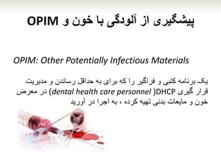 ‫و‬ ‫خون‬ ‫با‬ ‫آلودگی‬ ‫از‬ ‫پیشگیری‬OPIM
OPIM: Other Potentially Infectious Materials
‫مدی‬ ‫و‬ ‫رساندن‬ ‫حداقل‬ ‫به‬ ‫برای‬ ‫که‬ ‫را‬ ‫فراگیر‬ ‫و‬ ‫کتبی‬ ‫برنامه‬ ‫یک‬‫ریت‬
‫قرار‬‫گ‬‫یری‬DHCP(dental health care personnel)‫معرض‬ ‫در‬
‫آورید‬ ‫در‬ ‫اجرا‬ ‫به‬ ، ‫کرده‬ ‫تهیه‬ ‫بدنی‬ ‫مایعات‬ ‫و‬ ‫خون‬
 