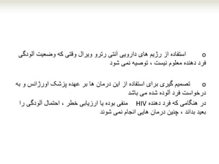 o‫استفاده‬‫آل‬ ‫وضعیت‬ ‫که‬ ‫وقتی‬ ‫ویرال‬ ‫رترو‬ ‫آنتی‬ ‫دارویی‬ ‫های‬ ‫رژیم‬ ‫از‬‫ودگی‬
‫نمی‬ ‫توصیه‬ ، ‫نیست‬ ‫معلوم‬ ‫دهنده‬ ‫فرد‬‫شود‬
o‫و‬ ‫اورژانس‬ ‫پزشک‬ ‫عهده‬ ‫بر‬ ‫ها‬ ‫درمان‬ ‫این‬ ‫از‬ ‫استفاده‬ ‫برای‬ ‫گیری‬ ‫تصمیم‬‫به‬
‫می‬ ‫شده‬ ‫آلوده‬ ‫فرد‬ ‫درخواست‬‫باشد‬
‫در‬‫دهنده‬ ‫فرد‬ ‫که‬ ‫هنگامی‬HIV‫را‬ ‫آلودگی‬ ‫احتمال‬ ، ‫خطر‬ ‫ارزیابی‬ ‫یا‬ ‫بوده‬ ‫منفی‬
‫نمی‬ ‫انجام‬ ‫هایی‬ ‫درمان‬ ‫چنین‬ ، ‫بداند‬ ‫بعید‬‫شوند‬
 
